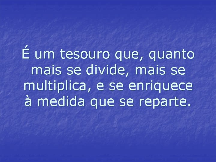 É um tesouro que, quanto mais se divide, mais se multiplica, e se enriquece É um tesouro que, quanto mais se divide, mais se multiplica, e se enriquece