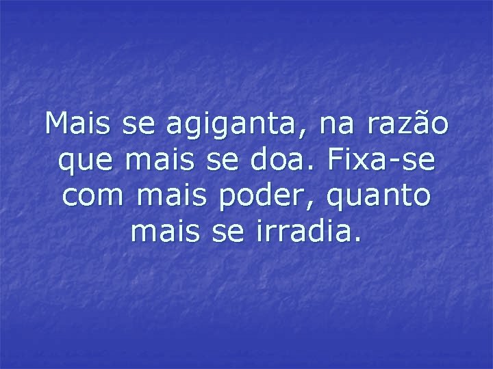 Mais se agiganta, na razão que mais se doa. Fixa-se com mais poder, quanto Mais se agiganta, na razão que mais se doa. Fixa-se com mais poder, quanto