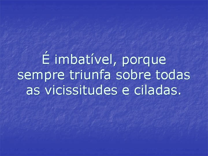 É imbatível, porque sempre triunfa sobre todas as vicissitudes e ciladas. É imbatível, porque sempre triunfa sobre todas as vicissitudes e ciladas.