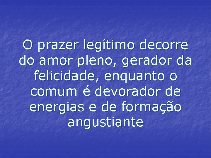 O prazer legítimo decorre do amor pleno, gerador da felicidade, enquanto o comum é O prazer legítimo decorre do amor pleno, gerador da felicidade, enquanto o comum é