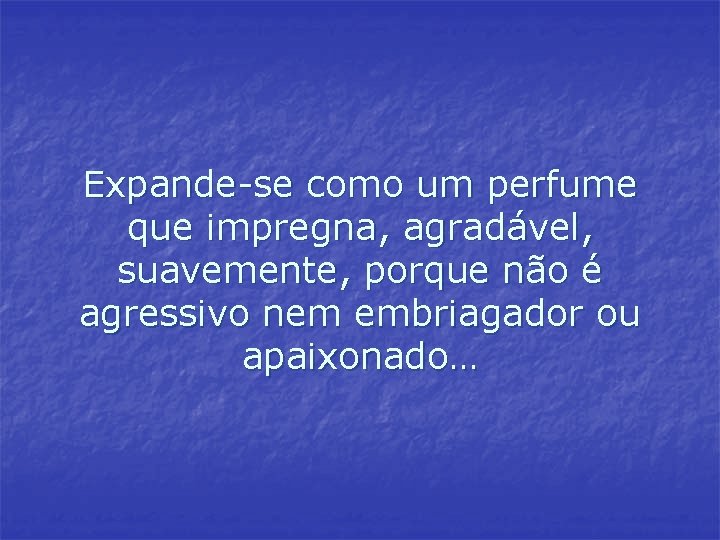 Expande-se como um perfume que impregna, agradável, suavemente, porque não é agressivo nem embriagador Expande-se como um perfume que impregna, agradável, suavemente, porque não é agressivo nem embriagador