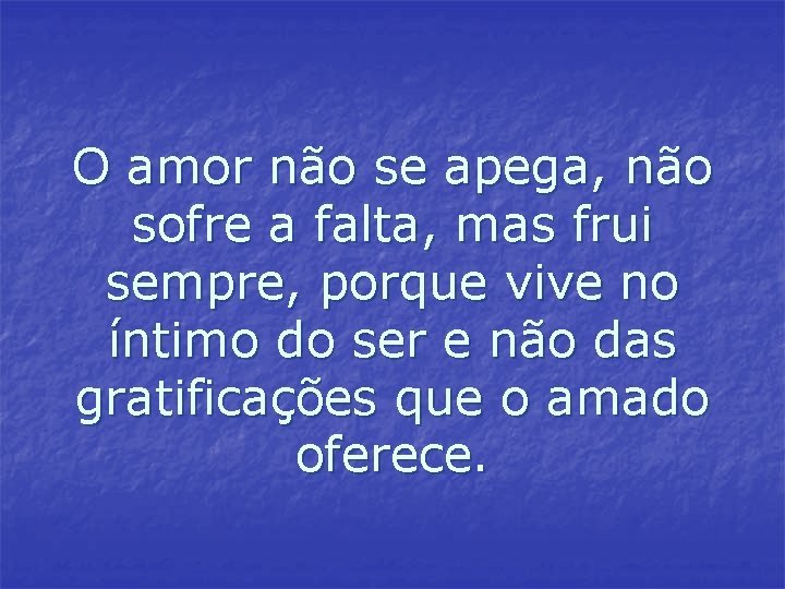 O amor não se apega, não sofre a falta, mas frui sempre, porque vive O amor não se apega, não sofre a falta, mas frui sempre, porque vive