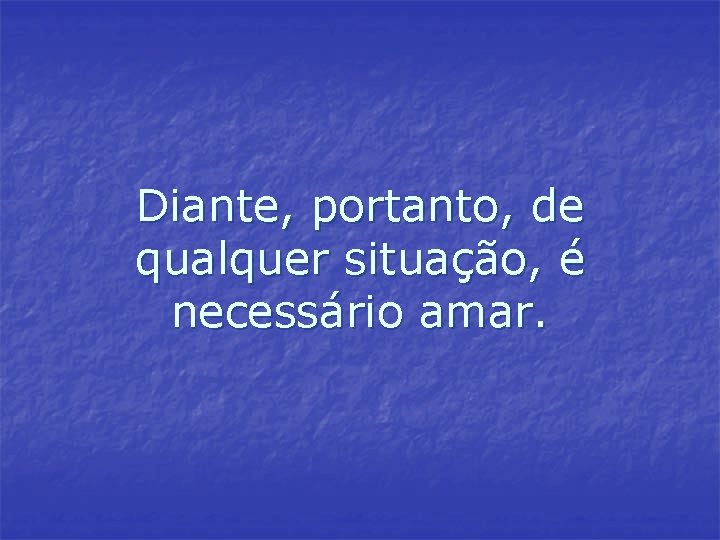 Diante, portanto, de qualquer situação, é necessário amar. Diante, portanto, de qualquer situação, é necessário amar.