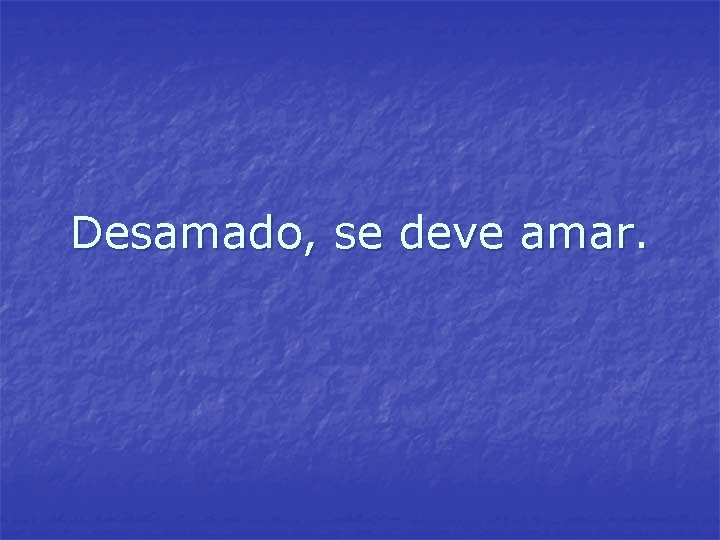 Desamado, se deve amar. Desamado, se deve amar.