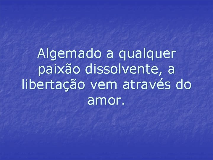 Algemado a qualquer paixão dissolvente, a libertação vem através do amor. Algemado a qualquer paixão dissolvente, a libertação vem através do amor.