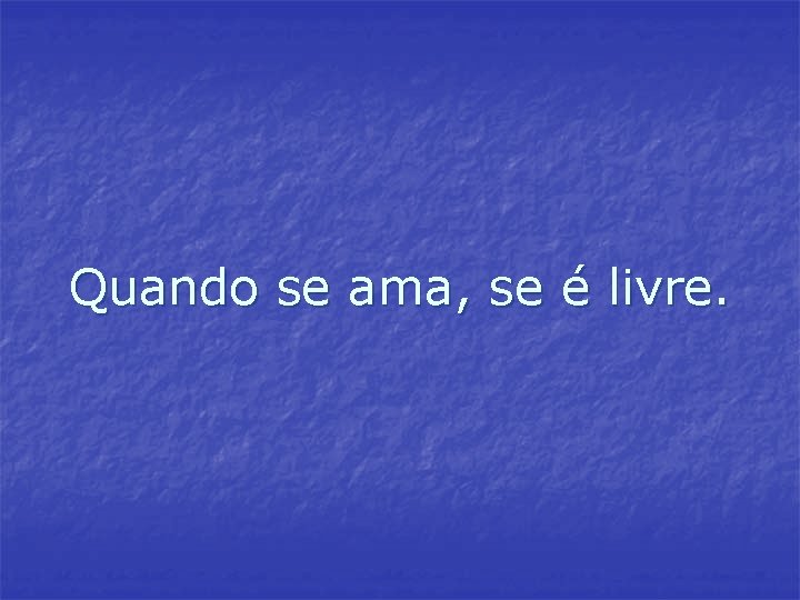 Quando se ama, se é livre. Quando se ama, se é livre.