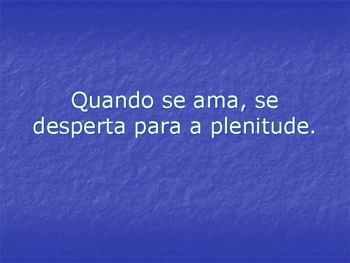 Quando se ama, se desperta para a plenitude. Quando se ama, se desperta para a plenitude.