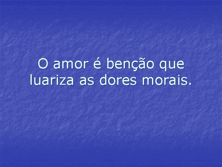 O amor é benção que luariza as dores morais. O amor é benção que luariza as dores morais.