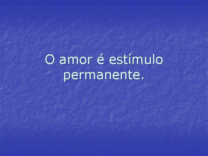 O amor é estímulo permanente. O amor é estímulo permanente.
