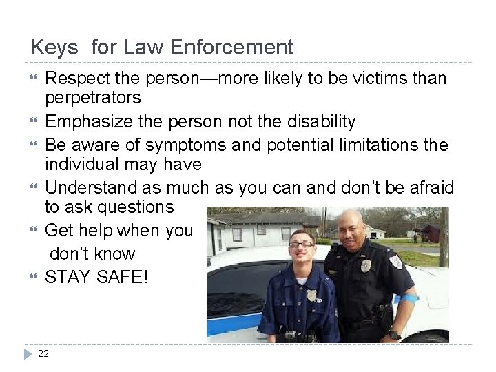 Keys for Law Enforcement Respect the person—more likely to be victims than perpetrators Emphasize