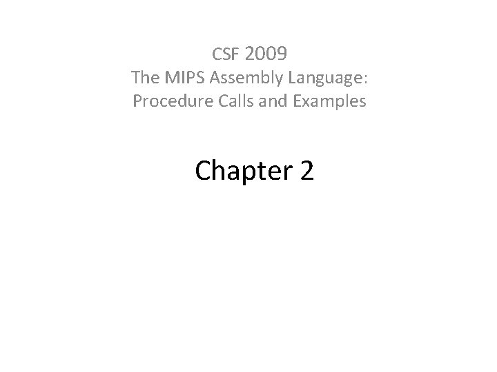 CSF 2009 The MIPS Assembly Language: Procedure Calls and Examples Chapter 2 
