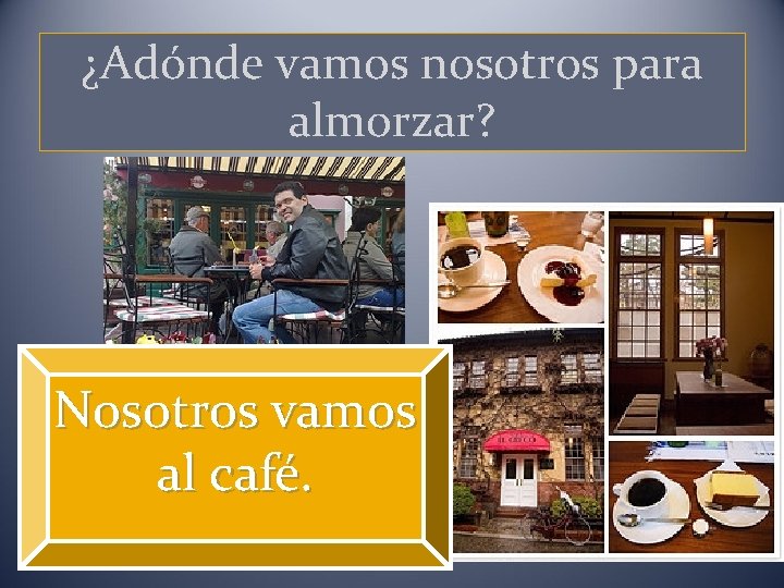 ¿Adónde vamos nosotros para almorzar? Nosotros vamos al café. 