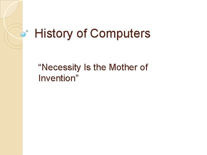 History of Computers “Necessity Is the Mother of Invention” History of Computers “Necessity Is the Mother of Invention”