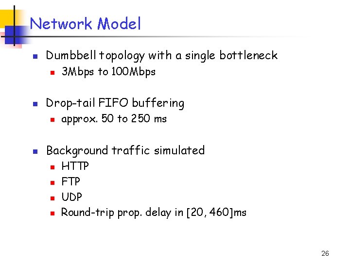 Network Model n Dumbbell topology with a single bottleneck n n Drop-tail FIFO buffering Network Model n Dumbbell topology with a single bottleneck n n Drop-tail FIFO buffering