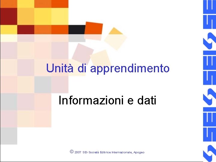 Unità di apprendimento Informazioni e dati © 2007 SEI-Società Editrice Internazionale, Apogeo 