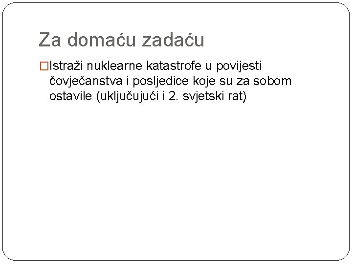 Za domaću zadaću �Istraži nuklearne katastrofe u povijesti čovječanstva i posljedice koje su za