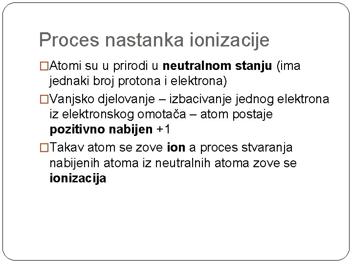 Proces nastanka ionizacije �Atomi su u prirodi u neutralnom stanju (ima jednaki broj protona
