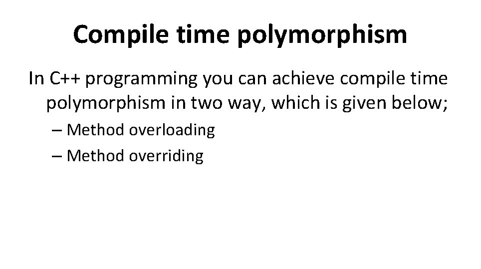 Compile time polymorphism In C++ programming you can achieve compile time polymorphism in two