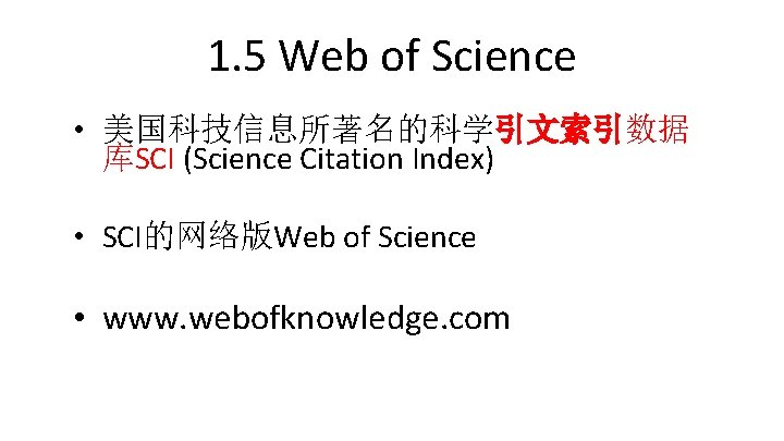 1. 5 Web of Science • 美国科技信息所著名的科学引文索引数据 库SCI (Science Citation Index) • SCI的网络版Web of