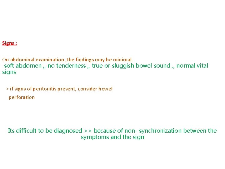 Signs : On abdominal examination , the findings may be minimal. soft abdomen ,
