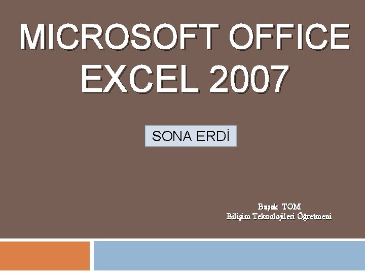 MICROSOFT OFFICE EXCEL 2007 SONA ERDİ Başak TOM Bilişim Teknolojileri Öğretmeni 