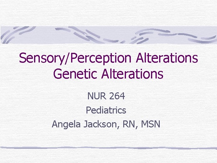 Sensory/Perception Alterations Genetic Alterations NUR 264 Pediatrics Angela Jackson, RN, MSN 