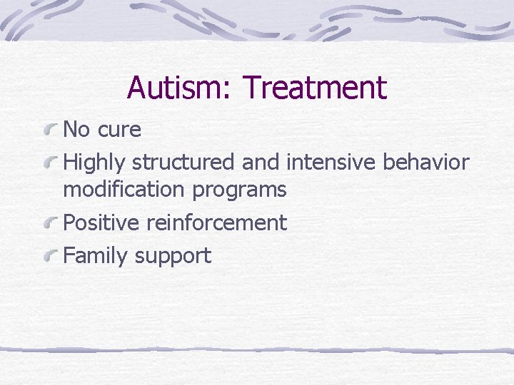 Autism: Treatment No cure Highly structured and intensive behavior modification programs Positive reinforcement Family