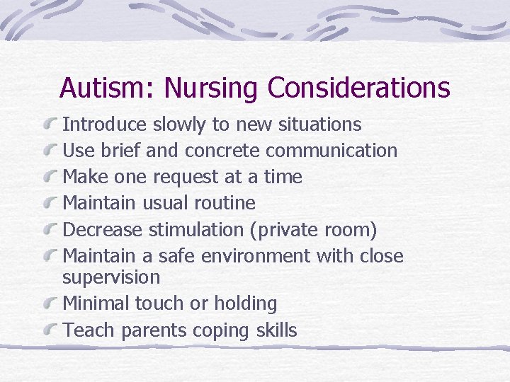 Autism: Nursing Considerations Introduce slowly to new situations Use brief and concrete communication Make