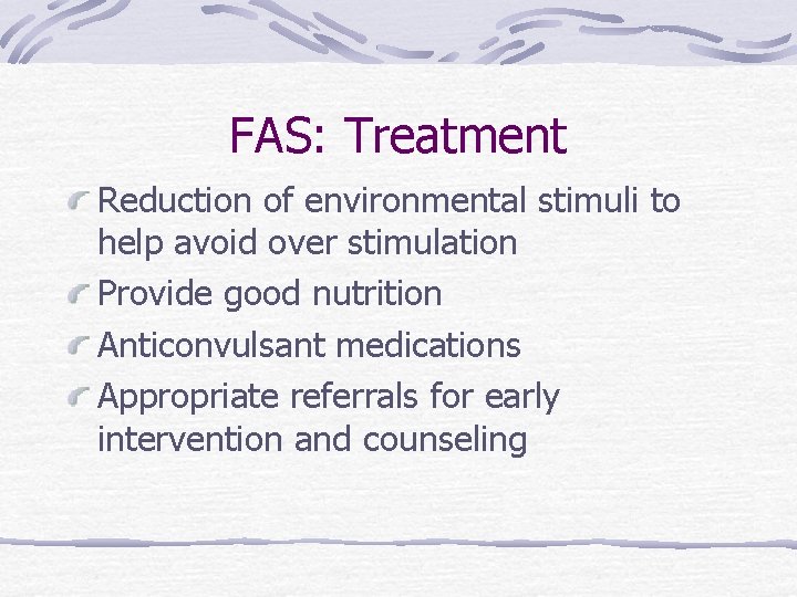 FAS: Treatment Reduction of environmental stimuli to help avoid over stimulation Provide good nutrition