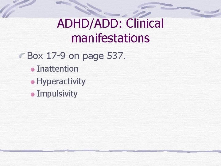 ADHD/ADD: Clinical manifestations Box 17 -9 on page 537. Inattention Hyperactivity Impulsivity 