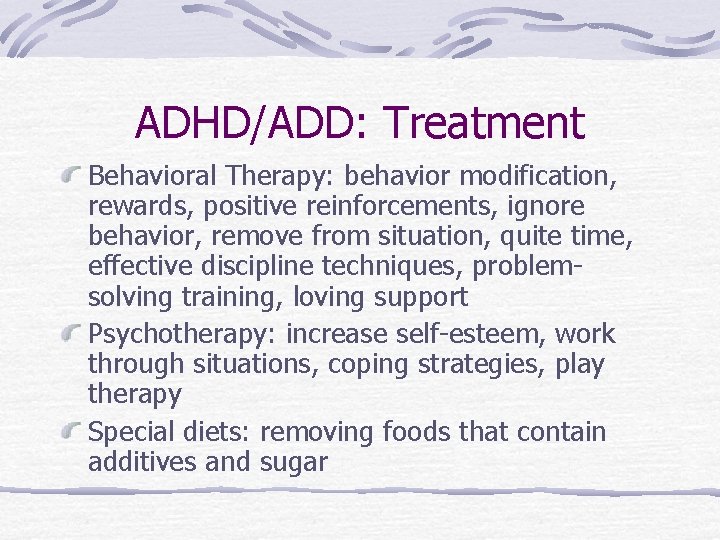 ADHD/ADD: Treatment Behavioral Therapy: behavior modification, rewards, positive reinforcements, ignore behavior, remove from situation,