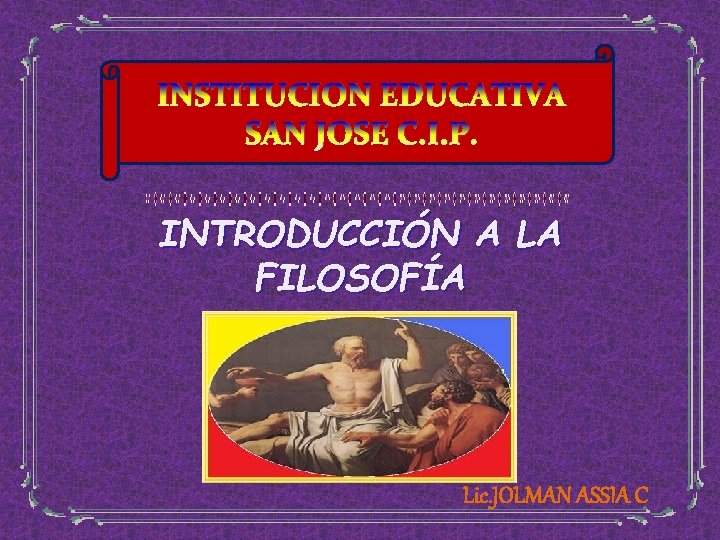 INSTITUCION EDUCATIVA SAN JOSE C. I. P. INTRODUCCIÓN A LA FILOSOFÍA Lic. JOLMAN ASSIA