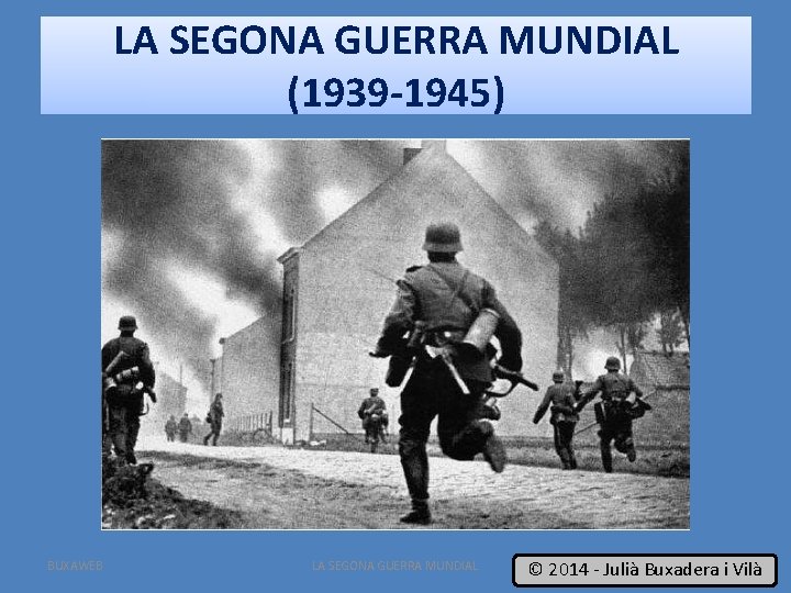 LA SEGONA GUERRA MUNDIAL (1939 -1945) BUXAWEB LA SEGONA GUERRA MUNDIAL 1 © 2014