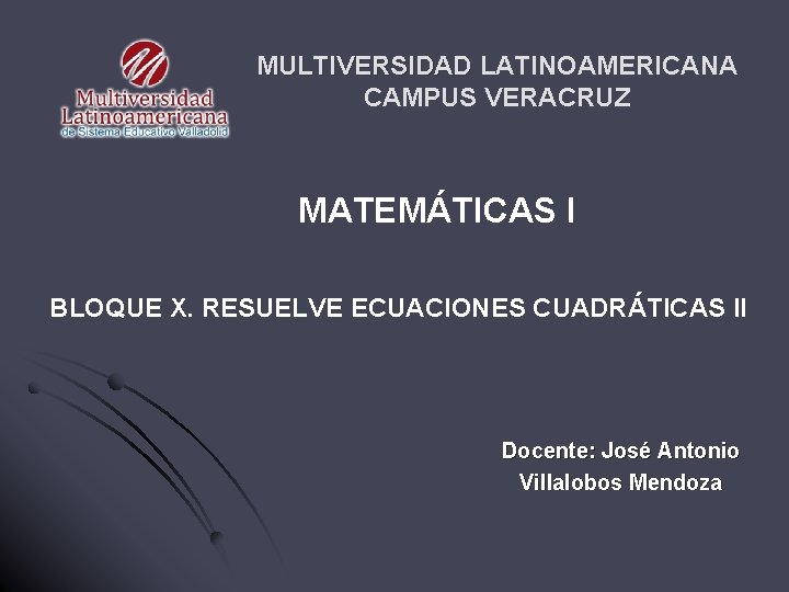 MULTIVERSIDAD LATINOAMERICANA CAMPUS VERACRUZ MATEMÁTICAS I BLOQUE X. RESUELVE ECUACIONES CUADRÁTICAS II Docente: José