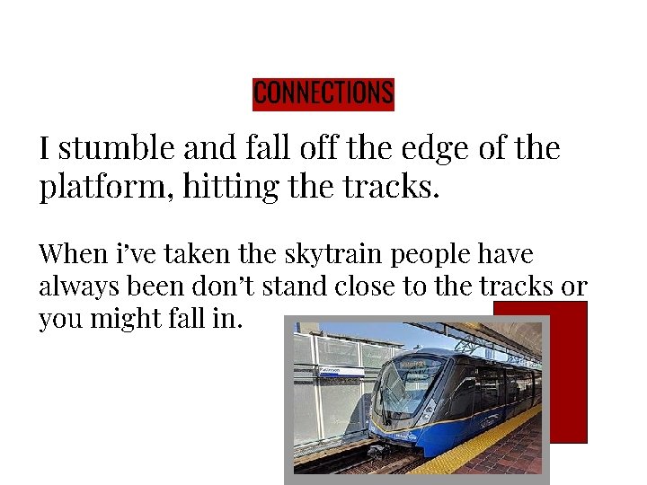 CONNECTIONS I stumble and fall off the edge of the platform, hitting the tracks.