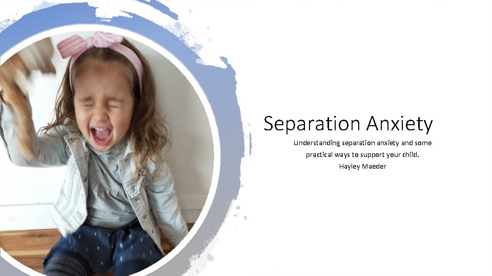 Separation Anxiety Understanding separation anxiety and some practical ways to support your child. Hayley