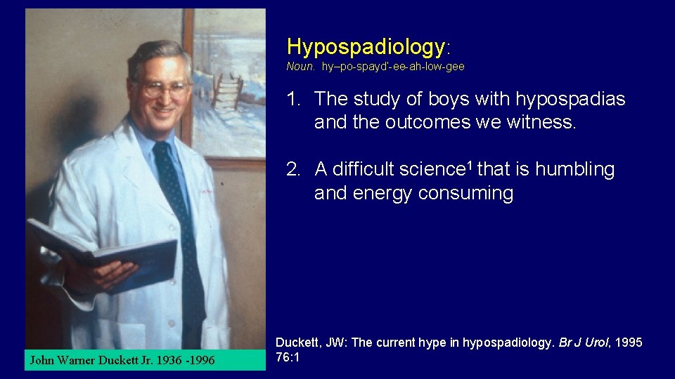 Hypospadiology: Noun. hy–po-spayd’-ee-ah-low-gee 1. The study of boys with hypospadias and the outcomes we Hypospadiology: Noun. hy–po-spayd’-ee-ah-low-gee 1. The study of boys with hypospadias and the outcomes we