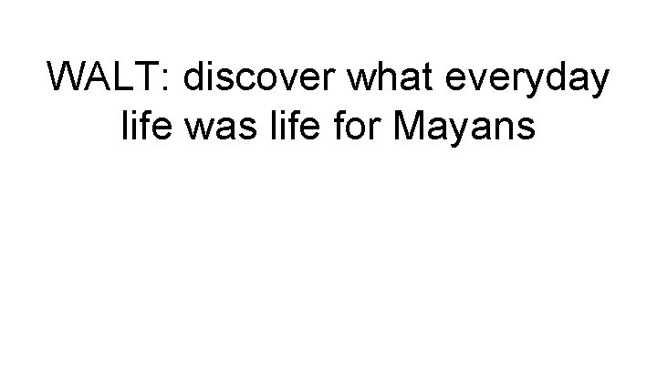 WALT: discover what everyday life was life for Mayans 