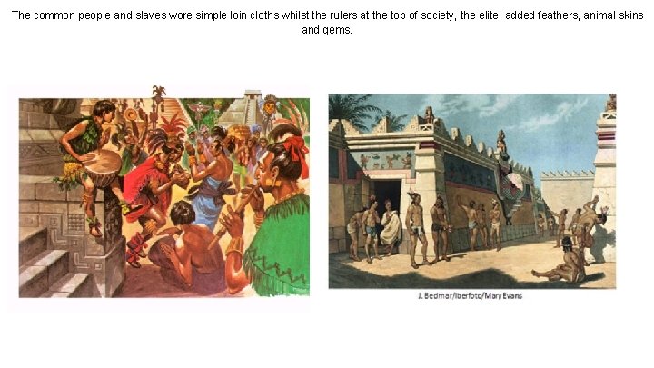 The common people and slaves wore simple loin cloths whilst the rulers at the