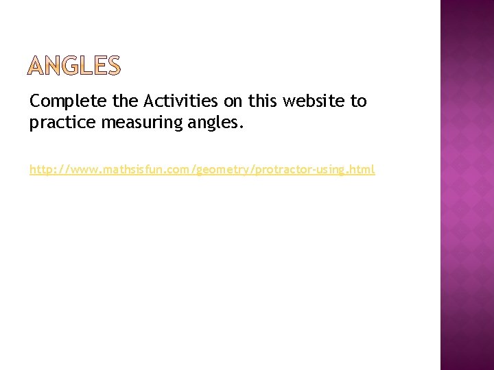 Complete the Activities on this website to practice measuring angles. http: //www. mathsisfun. com/geometry/protractor-using.