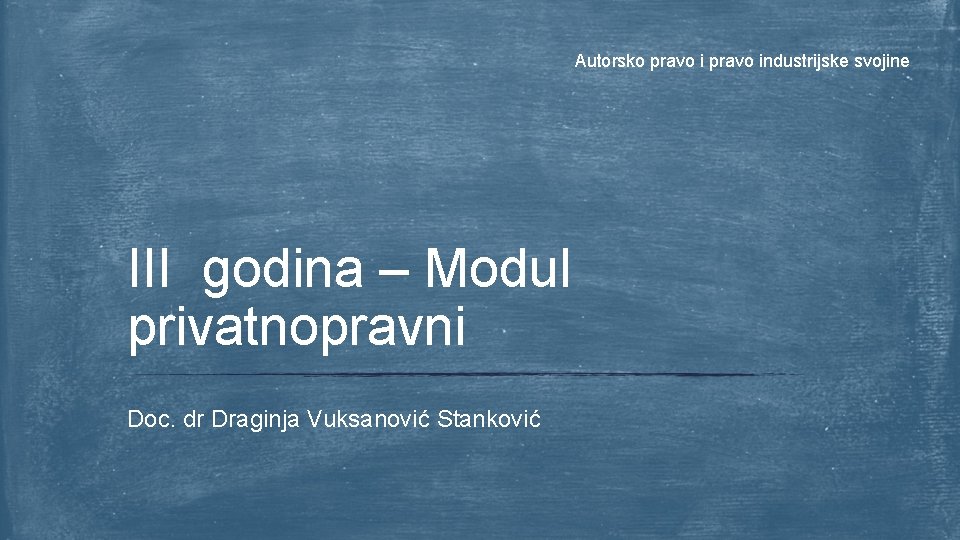 Autorsko pravo industrijske svojine III godina – Modul privatnopravni Doc. dr Draginja Vuksanović Stanković