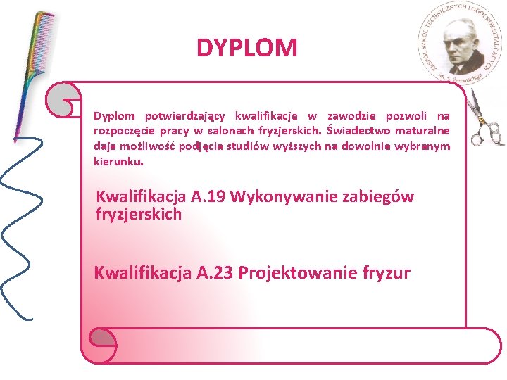 DYPLOM Dyplom potwierdzający kwalifikacje w zawodzie pozwoli na rozpoczęcie pracy w salonach fryzjerskich. Świadectwo DYPLOM Dyplom potwierdzający kwalifikacje w zawodzie pozwoli na rozpoczęcie pracy w salonach fryzjerskich. Świadectwo