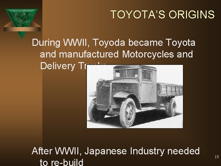 TOYOTA’S ORIGINS During WWII, Toyoda became Toyota and manufactured Motorcycles and Delivery Trucks After