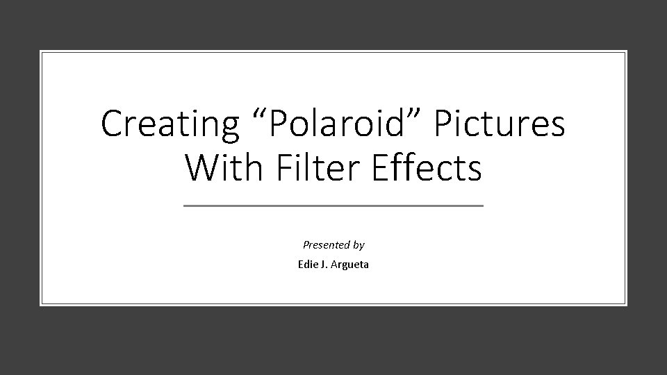 Creating “Polaroid” Pictures With Filter Effects Presented by Edie J. Argueta 