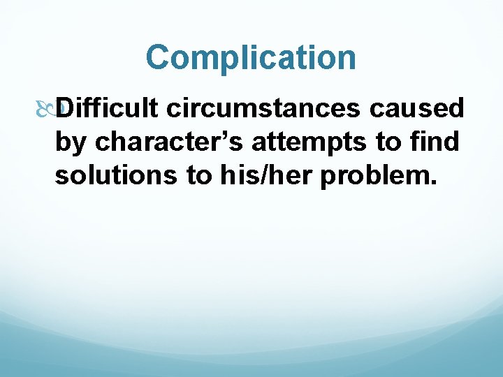 Complication Difficult circumstances caused by character’s attempts to find solutions to his/her problem. 