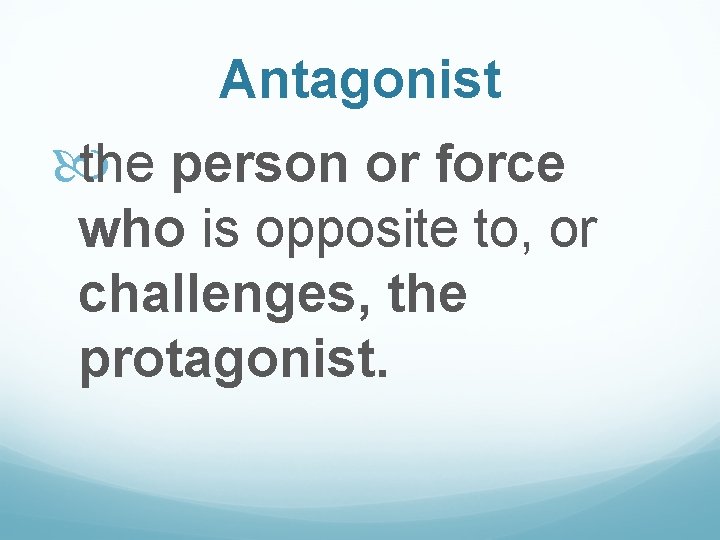 Antagonist the person or force who is opposite to, or challenges, the protagonist. 