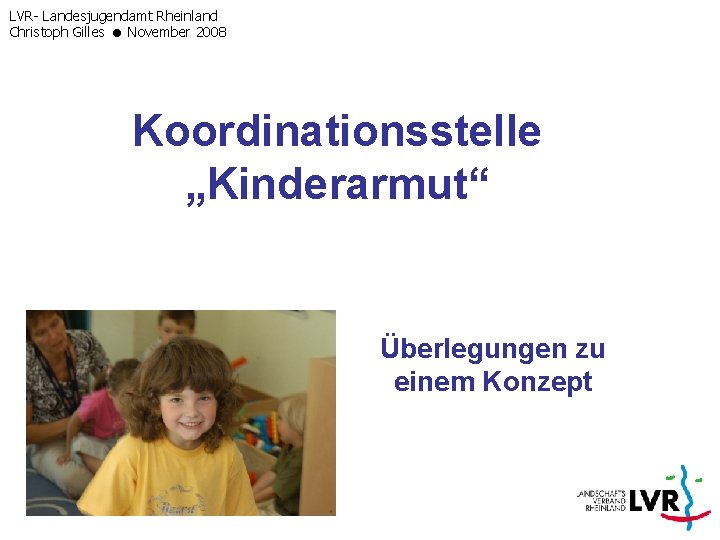 LVR- Landesjugendamt Rheinland Christoph Gilles November 2008 Koordinationsstelle „Kinderarmut“ Überlegungen zu einem Konzept 