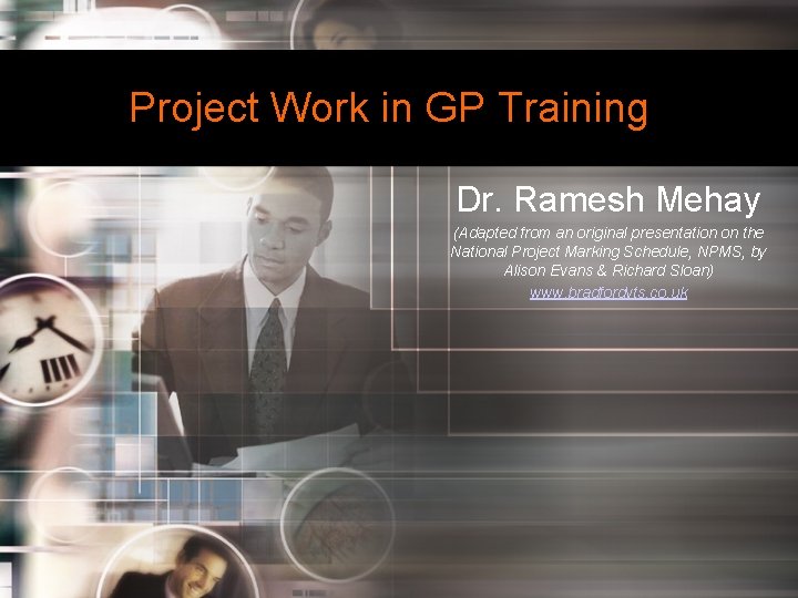Project Work in GP Training Dr. Ramesh Mehay (Adapted from an original presentation on