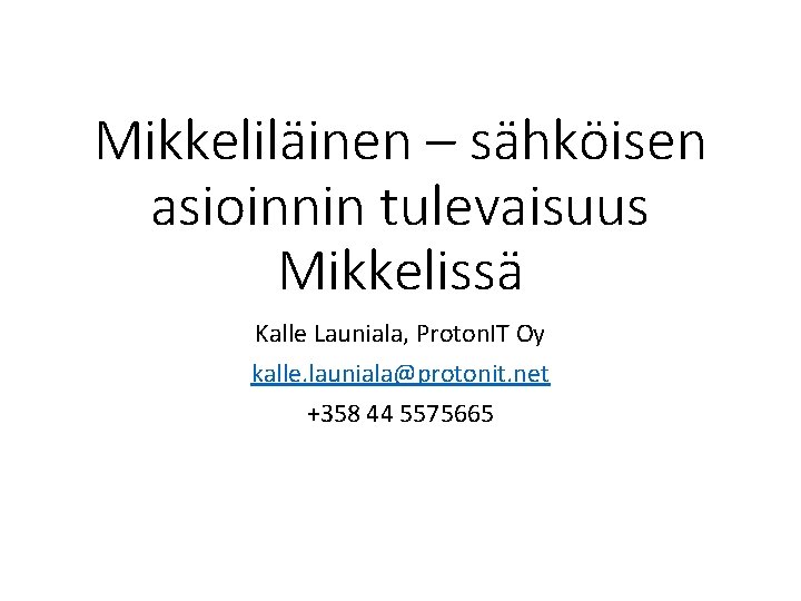 Mikkeliläinen – sähköisen asioinnin tulevaisuus Mikkelissä Kalle Launiala, Proton. IT Oy kalle. launiala@protonit. net