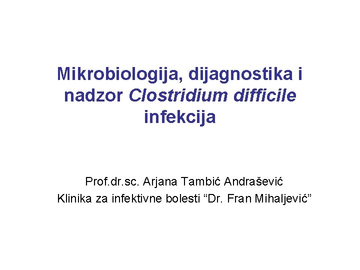 Mikrobiologija, dijagnostika i nadzor Clostridium difficile infekcija Prof. dr. sc. Arjana Tambić Andrašević Klinika